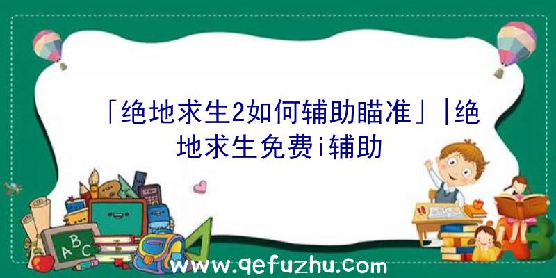 「绝地求生2如何辅助瞄准」|绝地求生免费i辅助